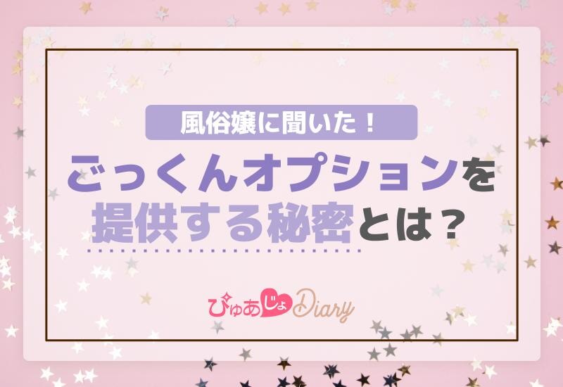 風俗嬢に聞いた！ごっくんオプションを提供する秘密とは？